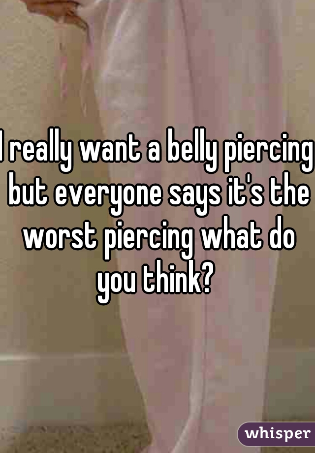 I really want a belly piercing but everyone says it's the worst piercing what do you think? 
