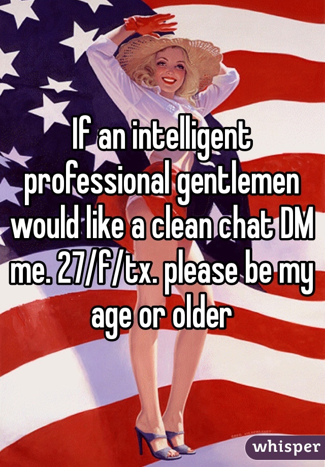 If an intelligent professional gentlemen would like a clean chat DM me. 27/f/tx. please be my age or older 