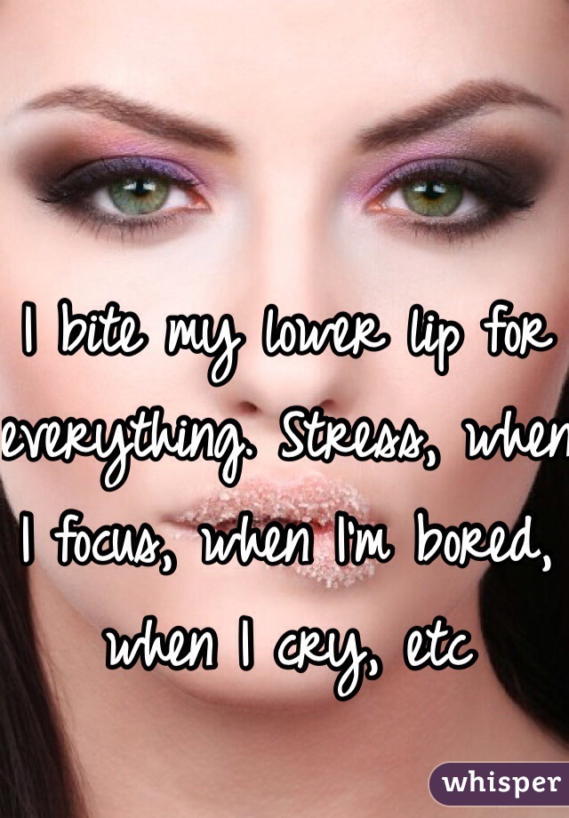 I bite my lower lip for everything. Stress, when I focus, when I'm bored, when I cry, etc 