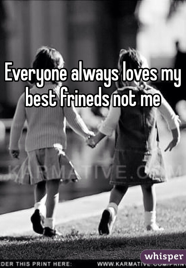 Everyone always loves my best frineds not me