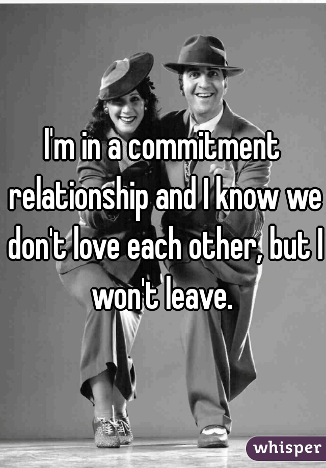 I'm in a commitment relationship and I know we don't love each other, but I won't leave. 