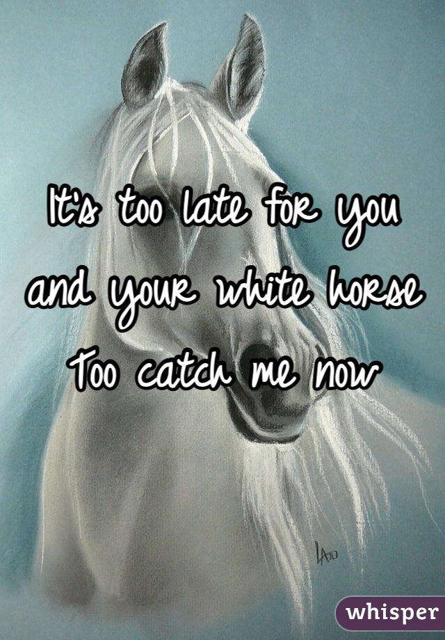 It's too late for you and your white horse
Too catch me now