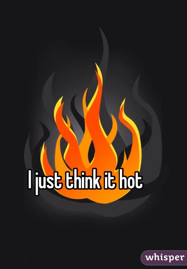 I just think it hot