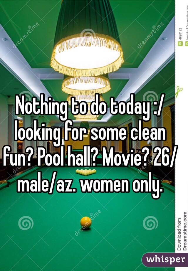 Nothing to do today :/ looking for some clean fun? Pool hall? Movie? 26/male/az. women only. 