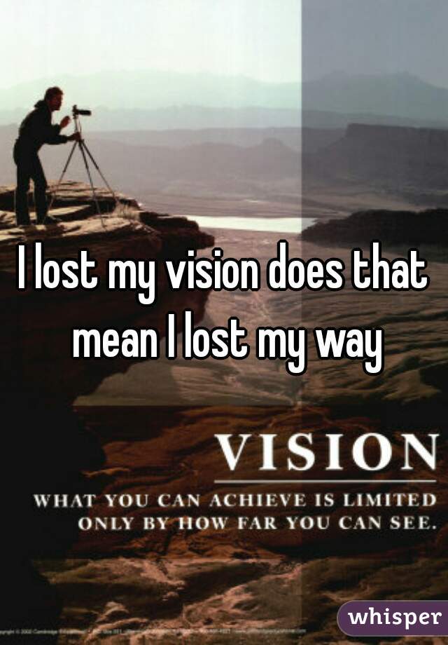 I lost my vision does that mean I lost my way