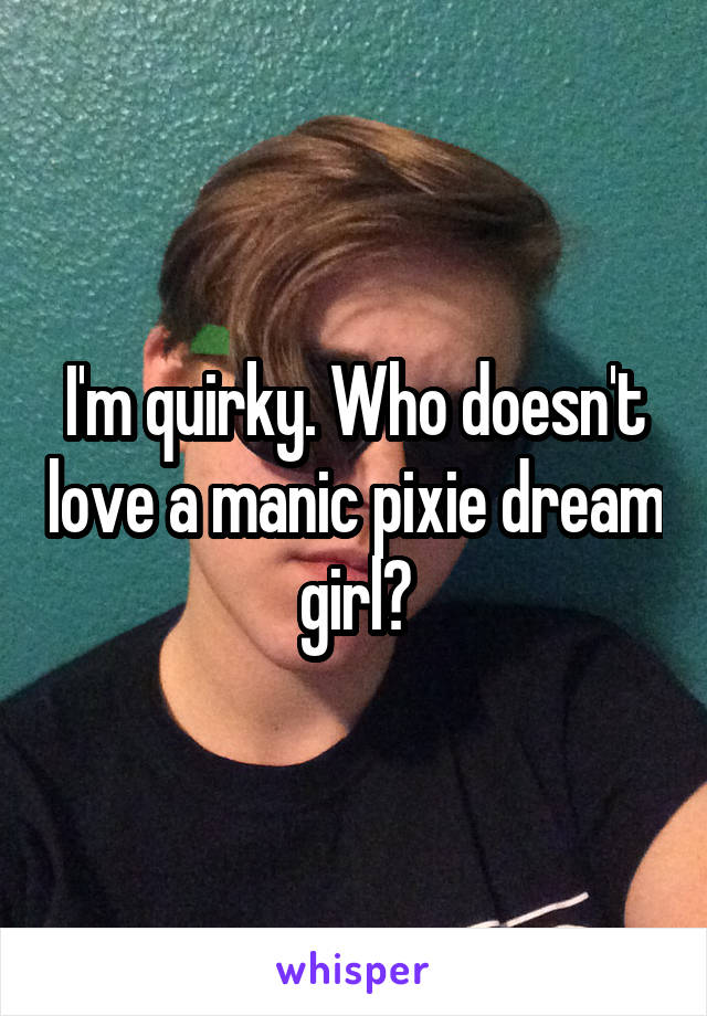 I'm quirky. Who doesn't love a manic pixie dream girl?