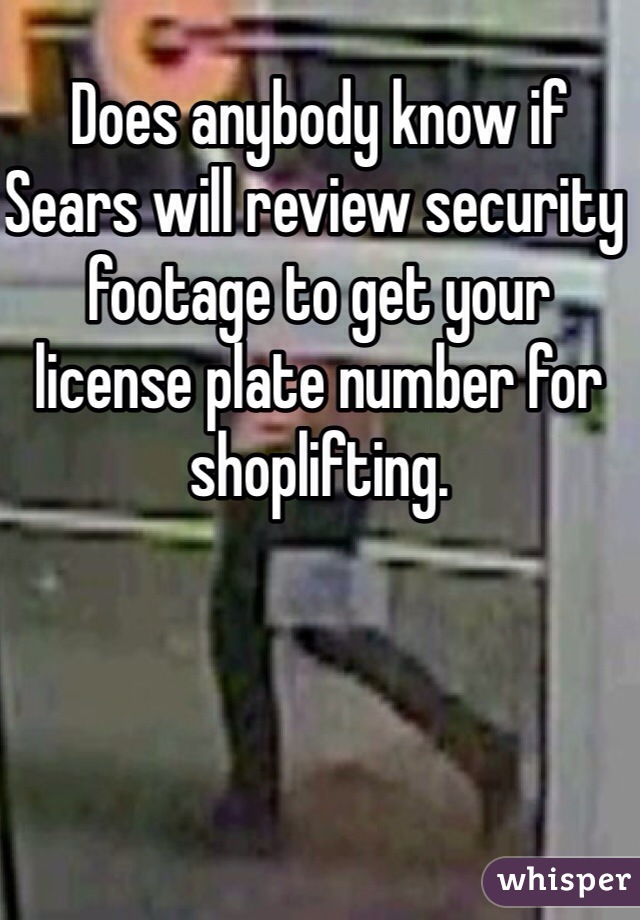 Does anybody know if Sears will review security footage to get your license plate number for shoplifting. 