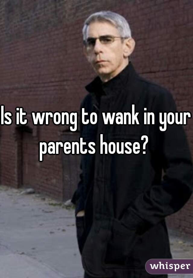 Is it wrong to wank in your parents house?  
