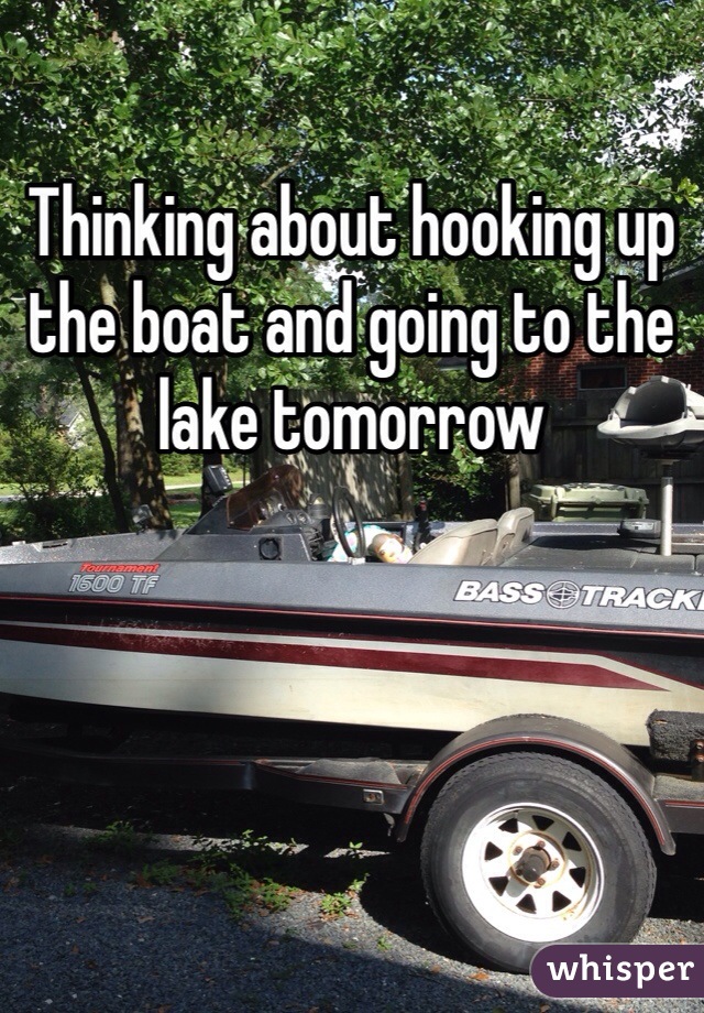 Thinking about hooking up the boat and going to the lake tomorrow 
