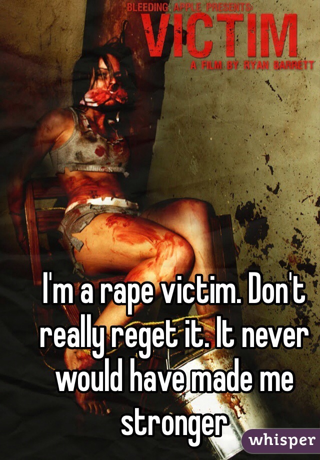 I'm a rape victim. Don't really reget it. It never would have made me stronger 