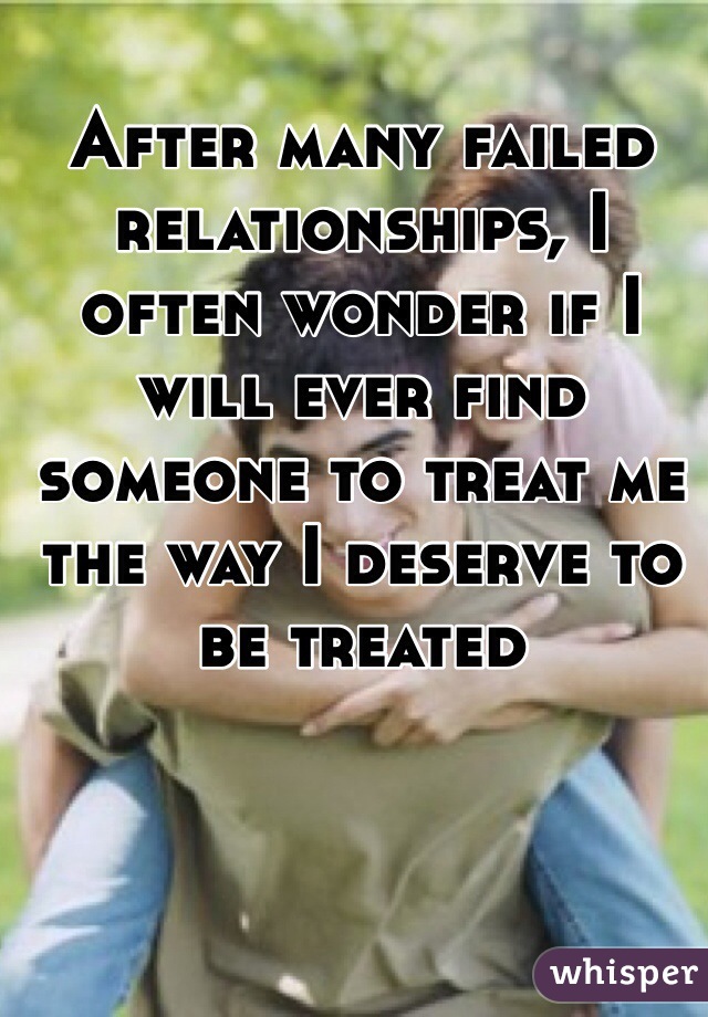 After many failed relationships, I often wonder if I will ever find someone to treat me the way I deserve to be treated