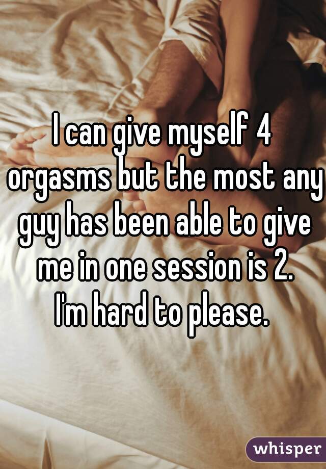 I can give myself 4 orgasms but the most any guy has been able to give me in one session is 2.
I'm hard to please.