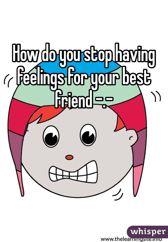 How do you stop having feelings for your best friend -.-
