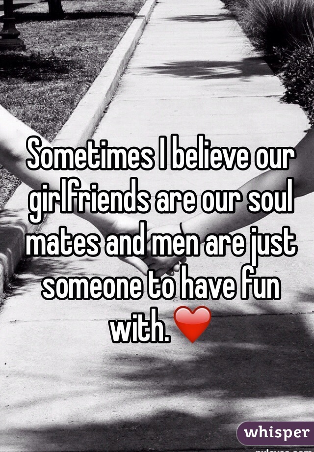 Sometimes I believe our girlfriends are our soul mates and men are just someone to have fun with.❤️