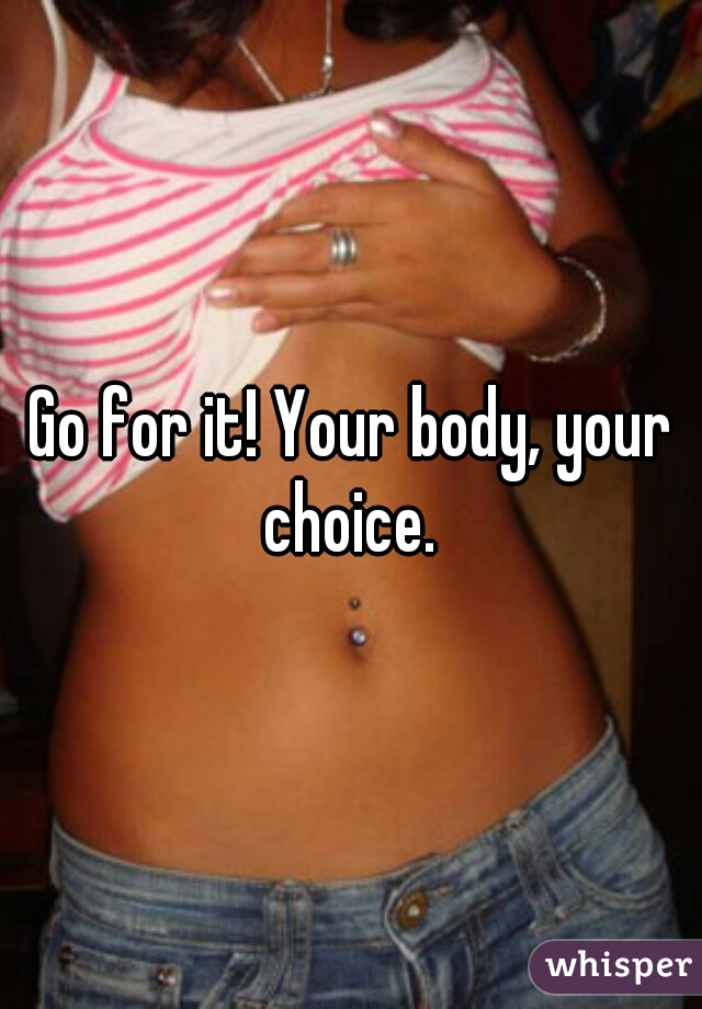 Go for it! Your body, your choice. 