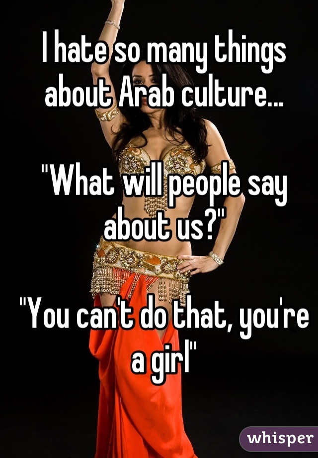 I hate so many things about Arab culture...

"What will people say about us?"

"You can't do that, you're a girl"

