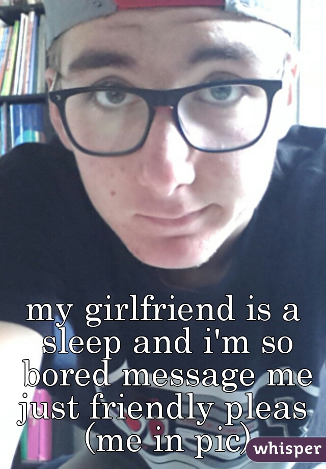 my girlfriend is a sleep and i'm so bored message me just friendly pleas  (me in pic)
