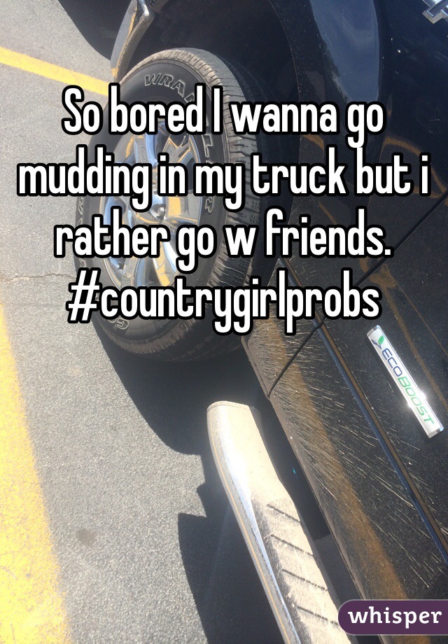 So bored I wanna go mudding in my truck but i rather go w friends.  #countrygirlprobs