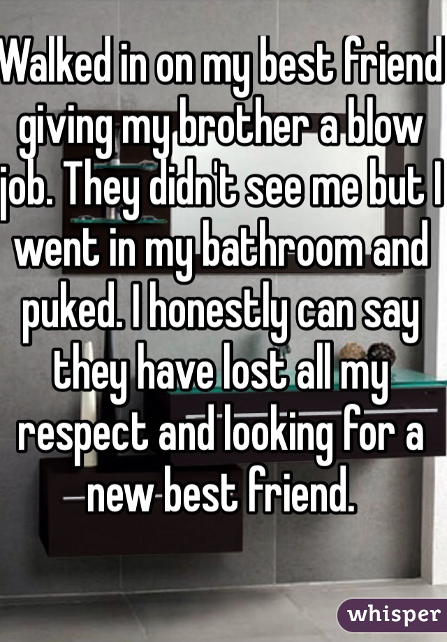 Walked in on my best friend giving my brother a blow job. They didn't see me but I went in my bathroom and puked. I honestly can say they have lost all my respect and looking for a new best friend. 