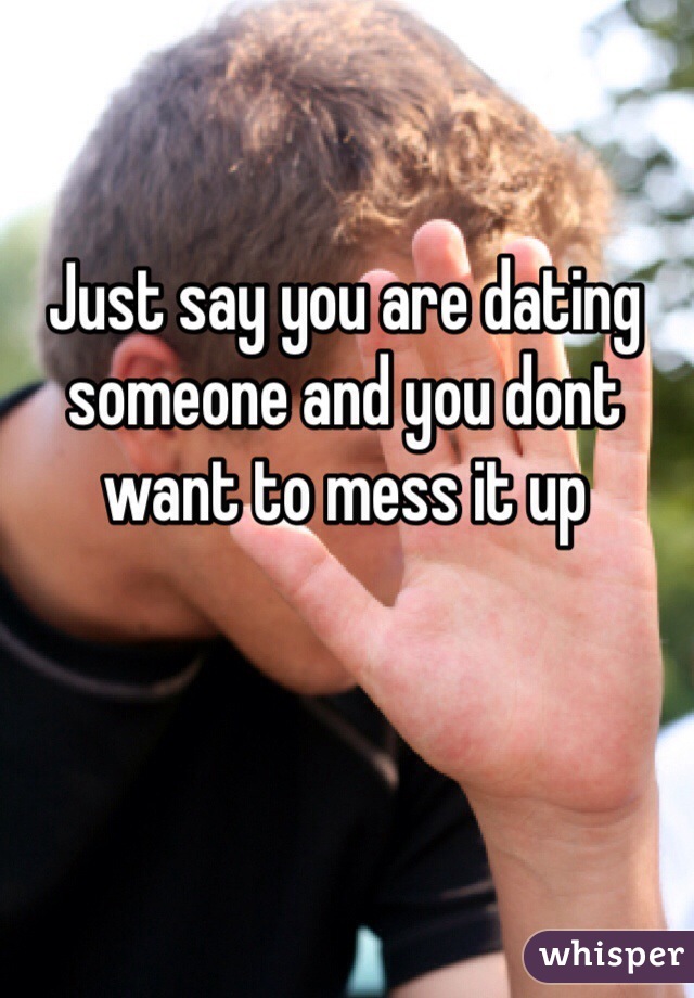 Just say you are dating someone and you dont want to mess it up
