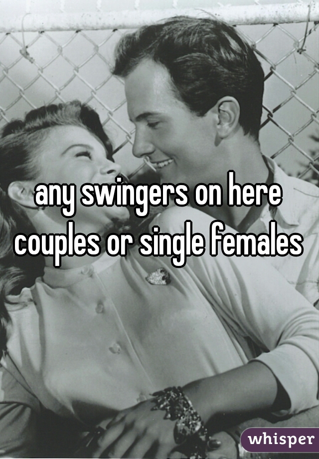 any swingers on here couples or single females 