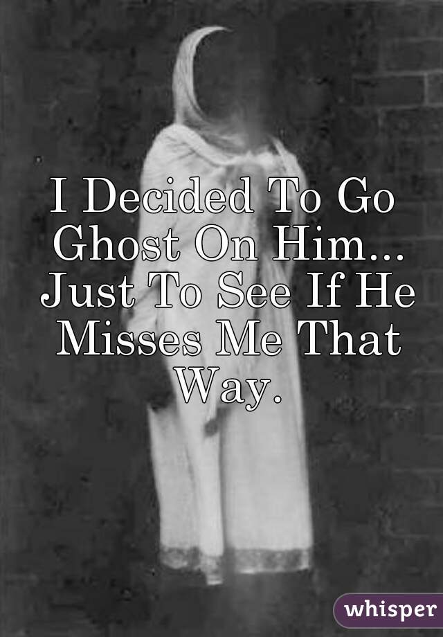 I Decided To Go Ghost On Him... Just To See If He Misses Me That Way.