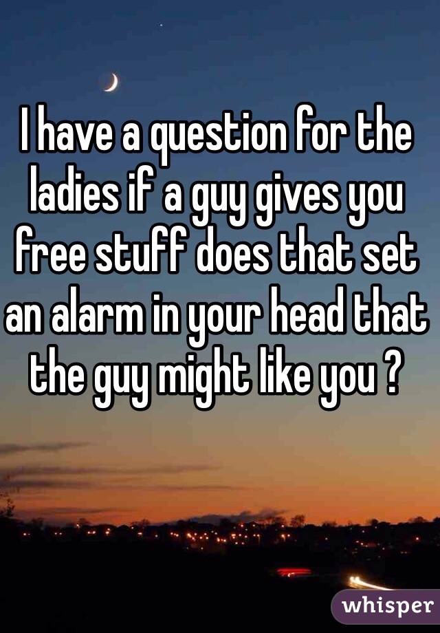 I have a question for the ladies if a guy gives you free stuff does that set an alarm in your head that the guy might like you ? 