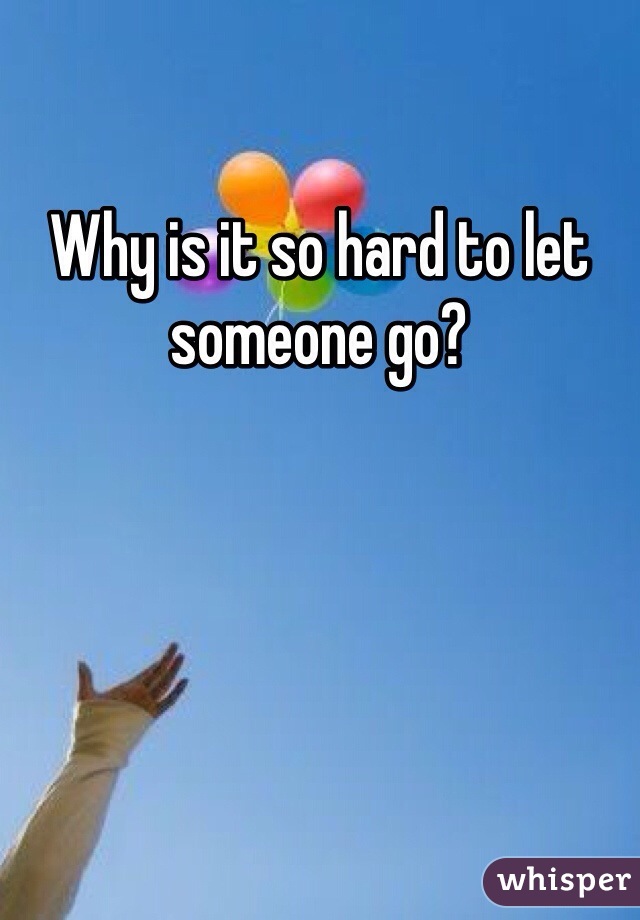 Why is it so hard to let someone go?