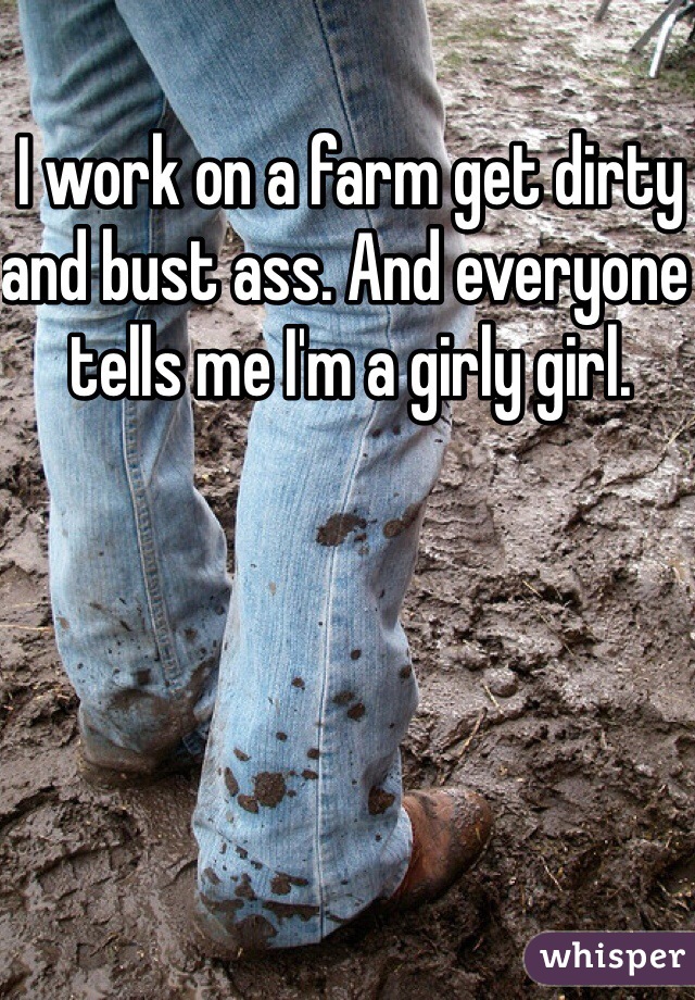 I work on a farm get dirty and bust ass. And everyone tells me I'm a girly girl. 