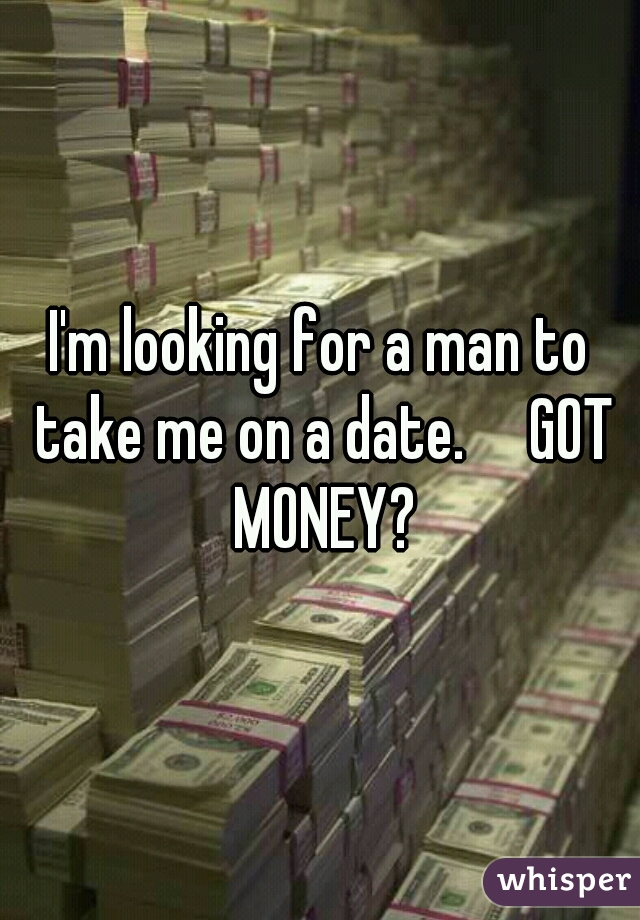 I'm looking for a man to take me on a date.     GOT MONEY?