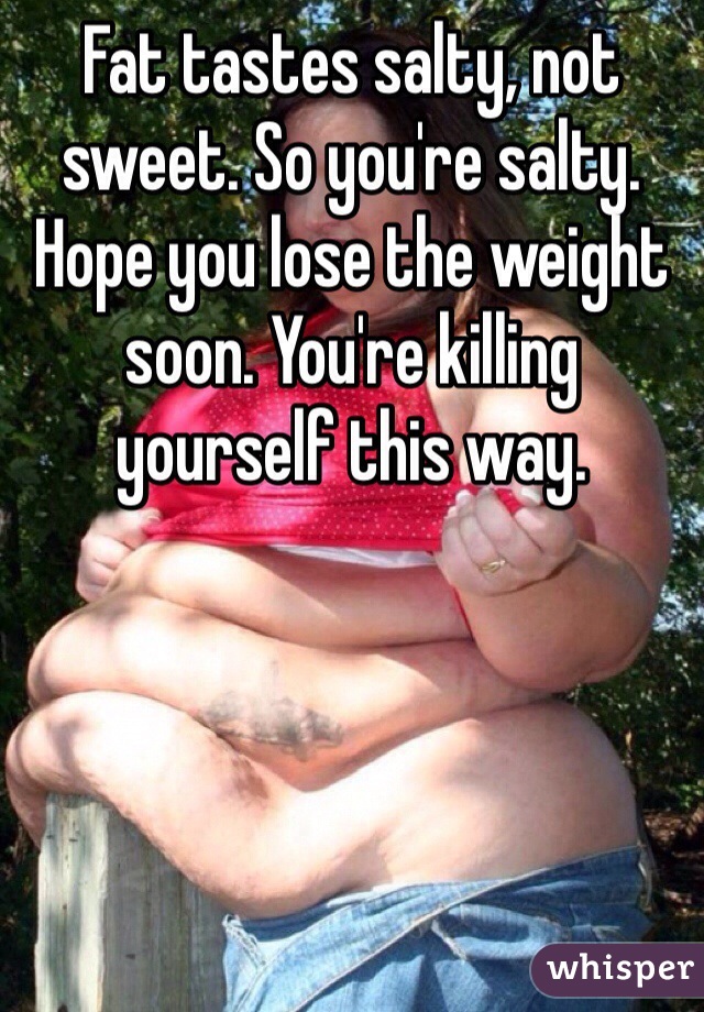 Fat tastes salty, not sweet. So you're salty. Hope you lose the weight soon. You're killing yourself this way. 