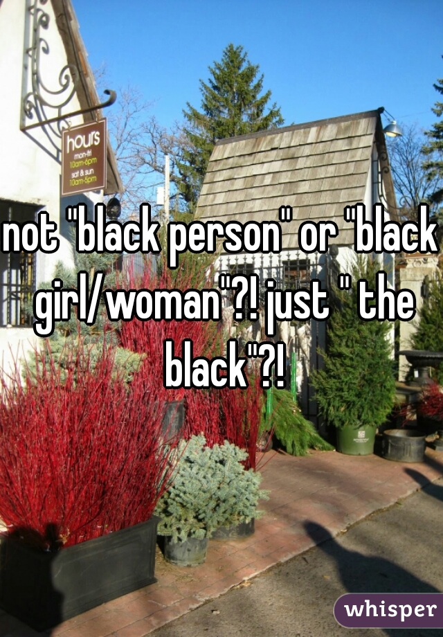 not "black person" or "black girl/woman"?! just " the black"?!