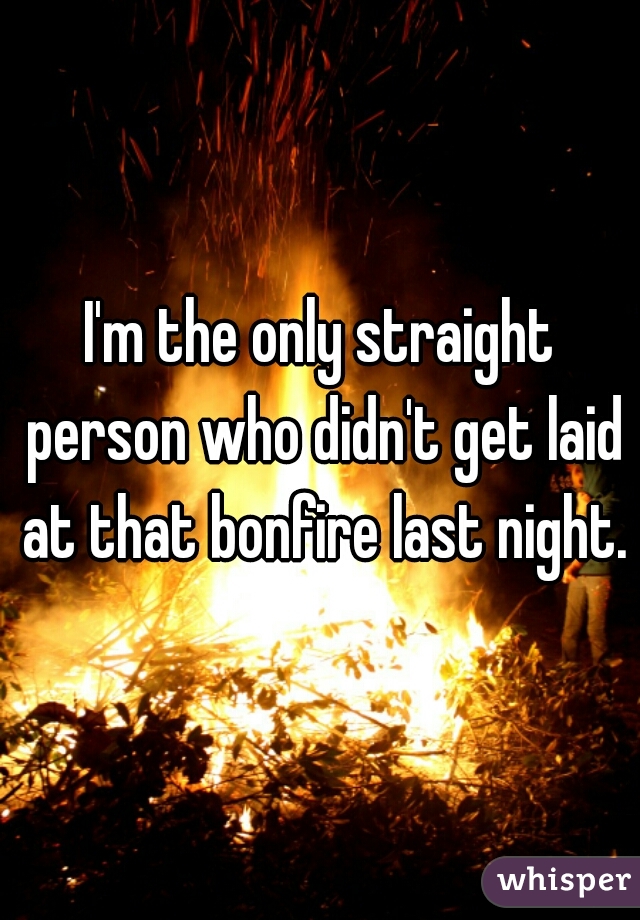 I'm the only straight person who didn't get laid at that bonfire last night.