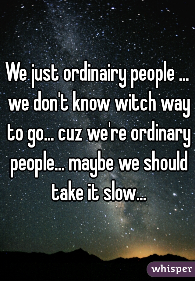 We just ordinairy people ... we don't know witch way to go... cuz we're ordinary people... maybe we should take it slow...