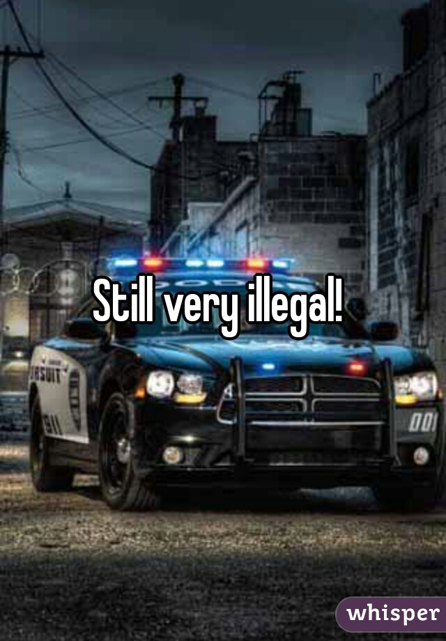 Still very illegal! 
