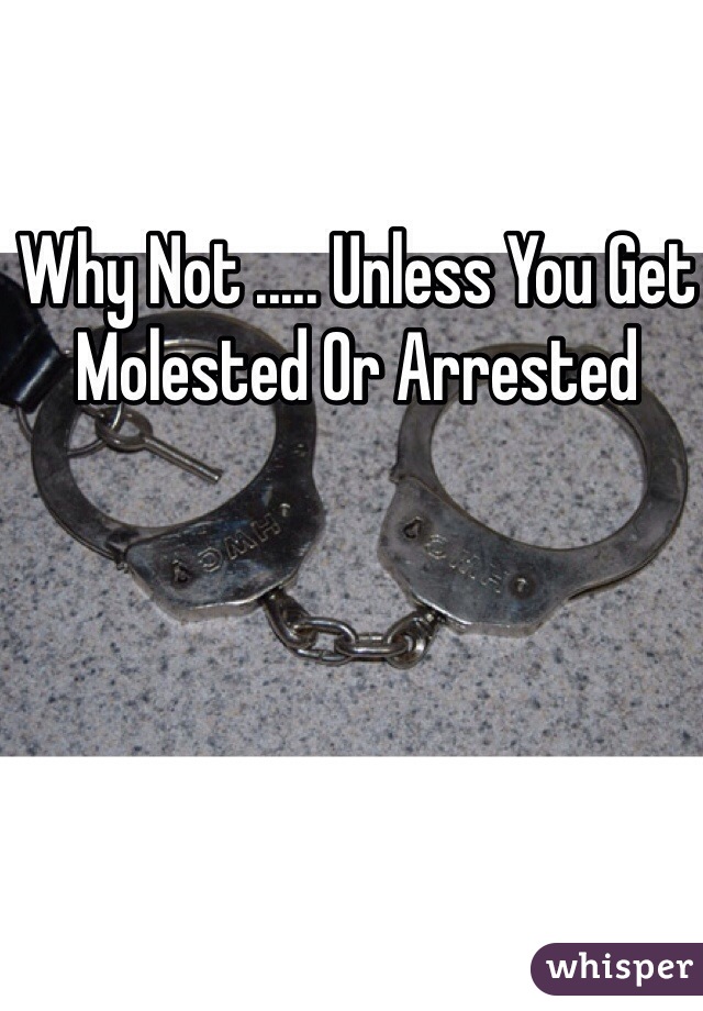 Why Not ..... Unless You Get Molested Or Arrested