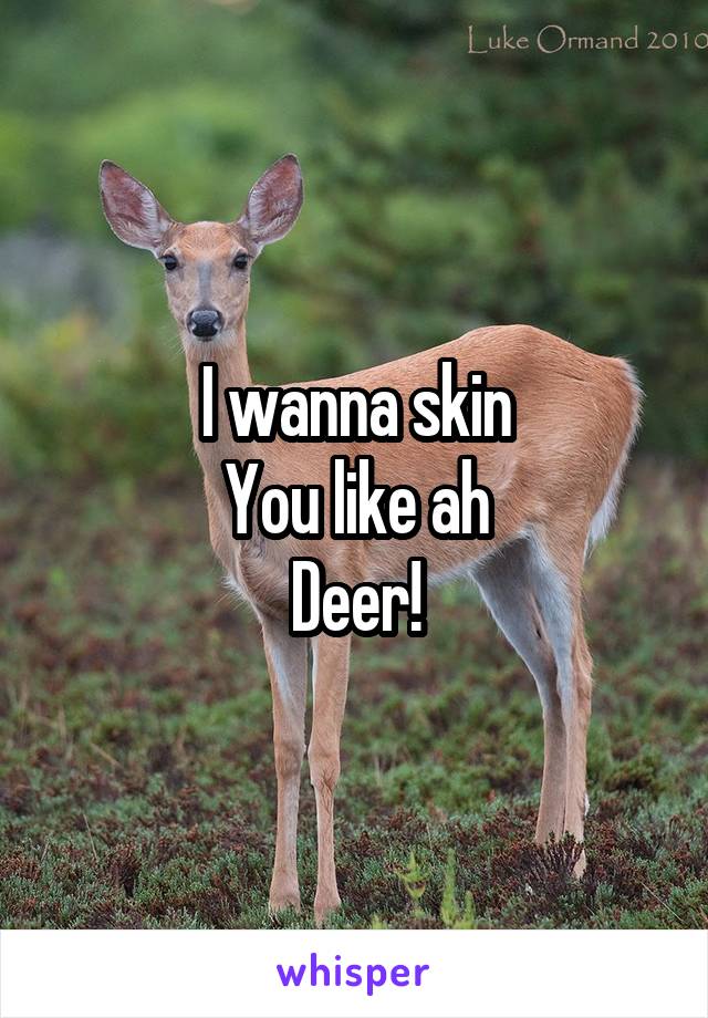 I wanna skin
You like ah
Deer!
