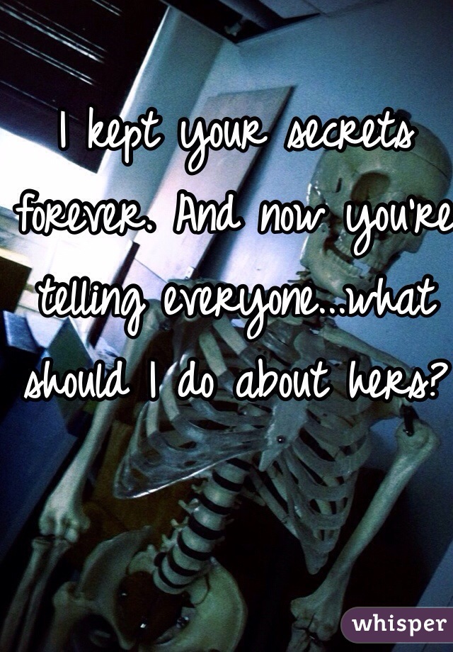 I kept your secrets forever. And now you're telling everyone...what should I do about hers? 