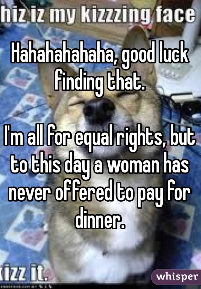 Hahahahahaha, good luck finding that.

I'm all for equal rights, but to this day a woman has never offered to pay for dinner. 