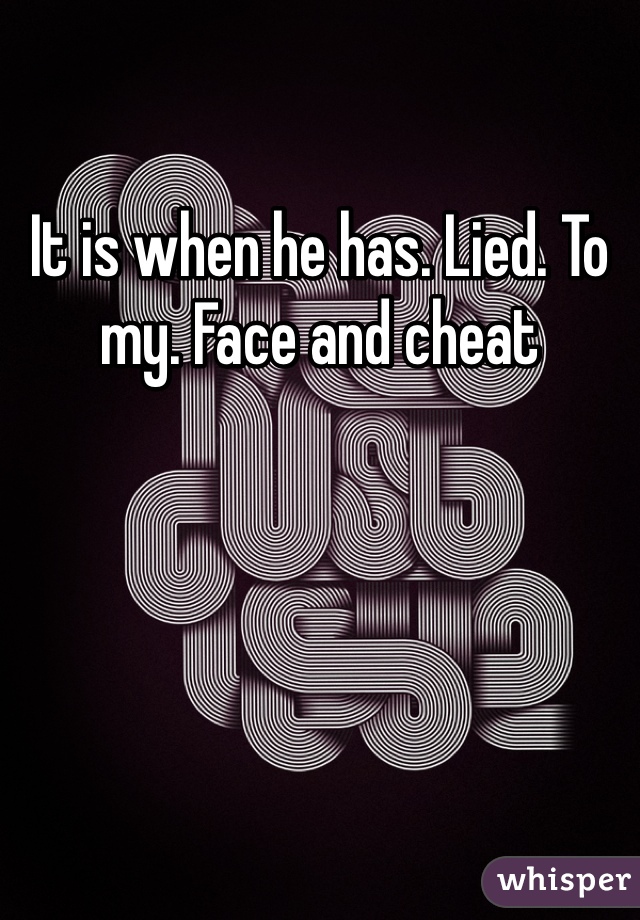 It is when he has. Lied. To my. Face and cheat