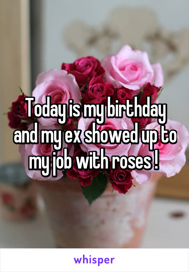 Today is my birthday and my ex showed up to my job with roses ! 