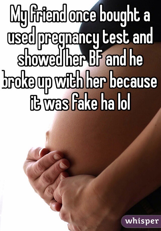 My friend once bought a used pregnancy test and showed her BF and he broke up with her because it was fake ha lol 