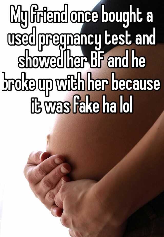 My friend once bought a used pregnancy test and showed her BF and he broke up with her because it was fake ha lol 