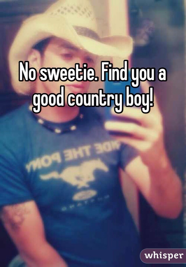 No sweetie. Find you a good country boy!