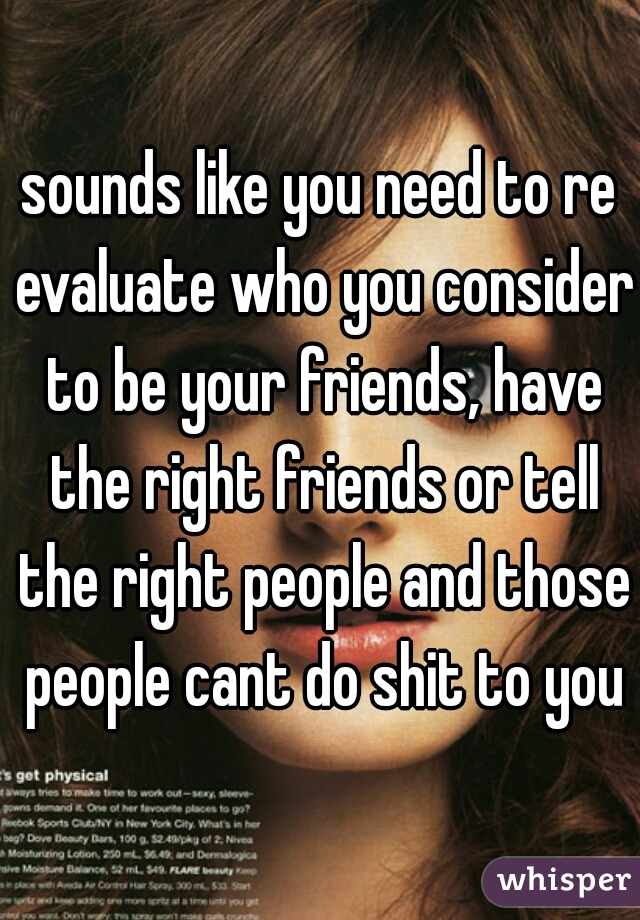 sounds like you need to re evaluate who you consider to be your friends, have the right friends or tell the right people and those people cant do shit to you