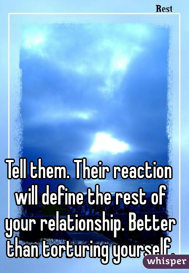 Tell them. Their reaction will define the rest of your relationship. Better than torturing yourself.
