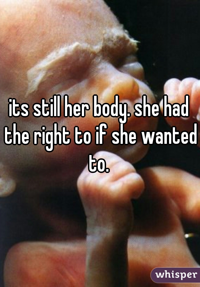 its still her body. she had the right to if she wanted to. 