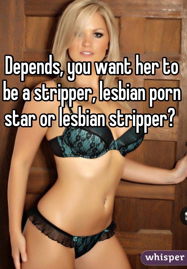 Depends, you want her to be a stripper, lesbian porn star or lesbian stripper? 