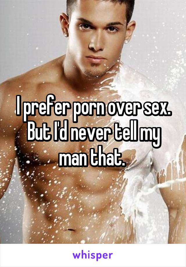 I prefer porn over sex. But I'd never tell my man that. 