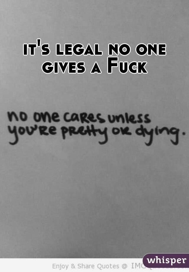 it's legal no one gives a Fuck 